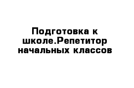 Подготовка к школе.Репетитор начальных классов